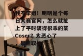 我不李姐！明明是个每日大赛官网，怎么就扯上了平时装得很乖的某Coser？太恶心了，果断取关！
