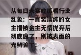 从每日大赛吃瓜看行业乱象：一直装清纯的女主播被金主无情抛弃后彻底疯了，别被表面的光鲜骗了！