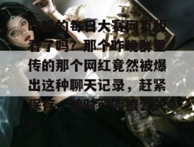 昨晚的每日大赛网页版看了吗？那个昨晚群里传的那个网红竟然被爆出这种聊天记录，赶紧保存，随时可能被公关！