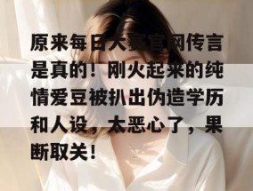 原来每日大赛官网传言是真的！刚火起来的纯情爱豆被扒出伪造学历和人设，太恶心了，果断取关！