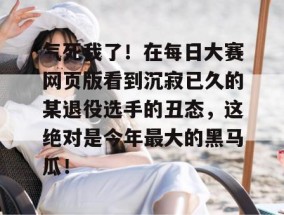 气死我了！在每日大赛网页版看到沉寂已久的某退役选手的丑态，这绝对是今年最大的黑马瓜！