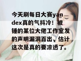 今天刷每日大赛yandex真的气抖冷！被锤的某位大佬工作室发的声明漏洞百出，估计这次是真的要凉透了。
